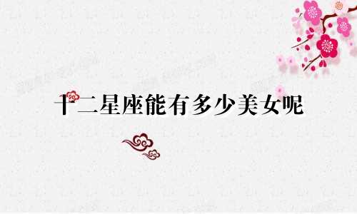 十二星座能有多少美女呢
