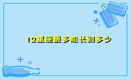 12星座最多能长到多少
