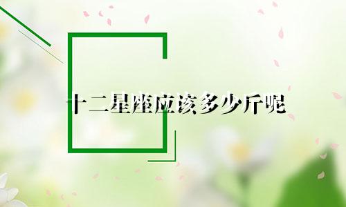 十二星座应该多少斤呢