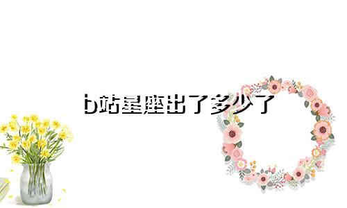 b站星座出了多少了