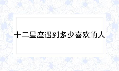 十二星座遇到多少喜欢的人