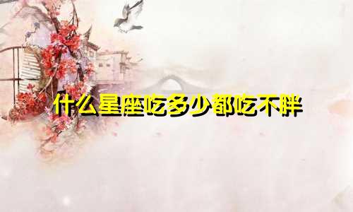 什么星座吃多少都吃不胖