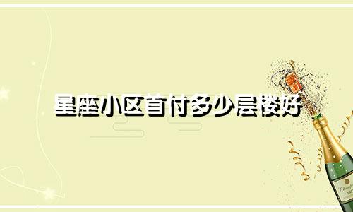 星座小区首付多少层楼好