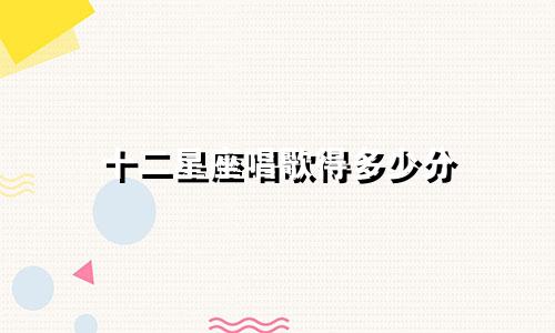 十二星座唱歌得多少分