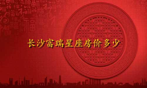 长沙富瑞星座房价多少