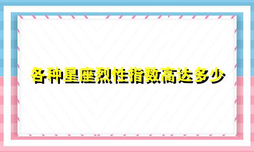 各种星座烈性指数高达多少