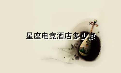 星座电竞酒店多少家