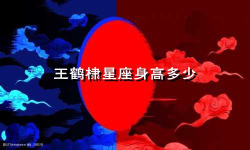 王鹤棣星座身高多少