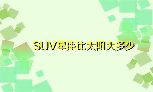 SUV星座比太阳大多少