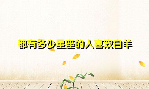 都有多少星座的人喜欢白羊