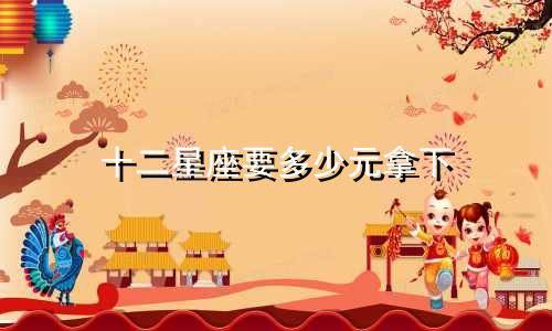 十二星座要多少元拿下