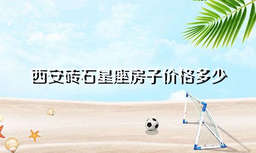 西安砖石星座房子价格多少