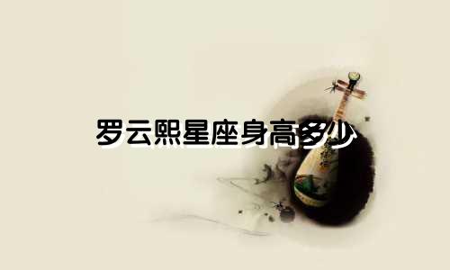 罗云熙星座身高多少