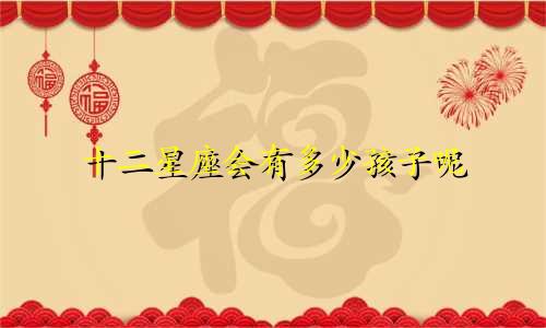 十二星座会有多少孩子呢