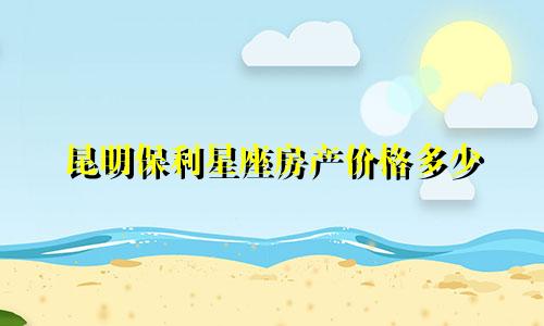 昆明保利星座房产价格多少