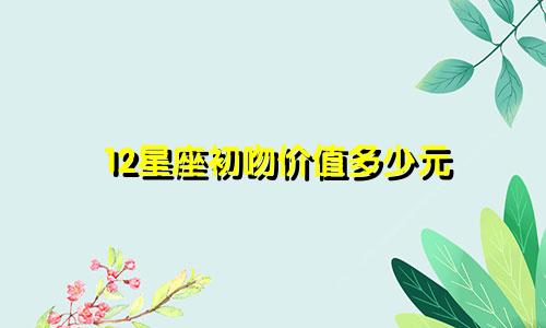 12星座初吻价值多少元