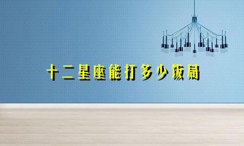十二星座能打多少饭局