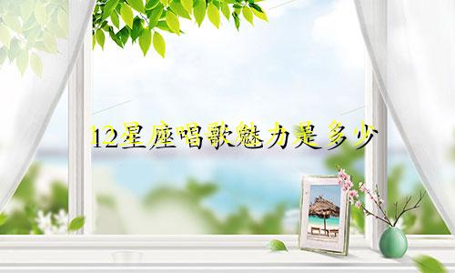 12星座唱歌魅力是多少