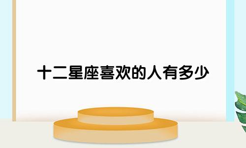 十二星座喜欢的人有多少