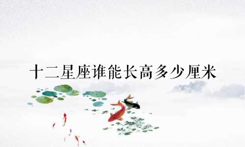 十二星座谁能长高多少厘米