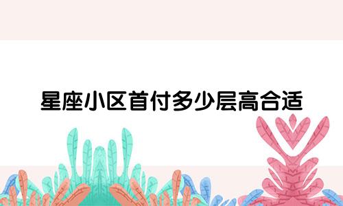 星座小区首付多少层高合适