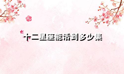 十二星座能活到多少集