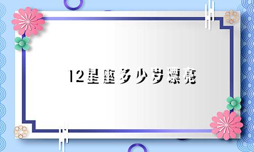 12星座多少岁漂亮