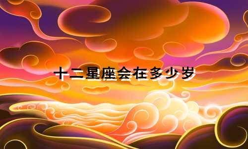 十二星座会在多少岁
