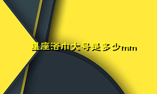 星座浴巾大号是多少mm