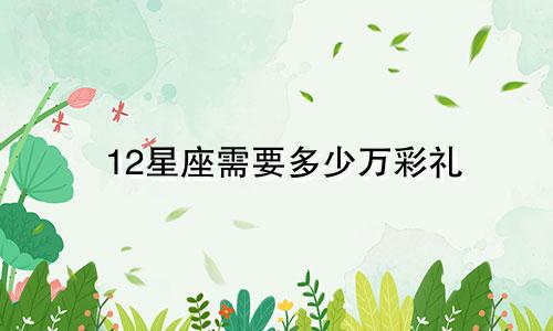 12星座需要多少万彩礼