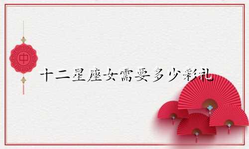 十二星座女需要多少彩礼