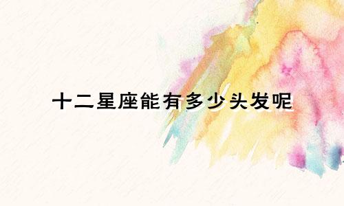 十二星座能有多少头发呢