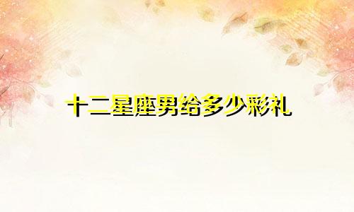 十二星座男给多少彩礼