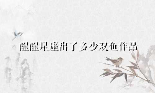 醒醒星座出了多少双鱼作品