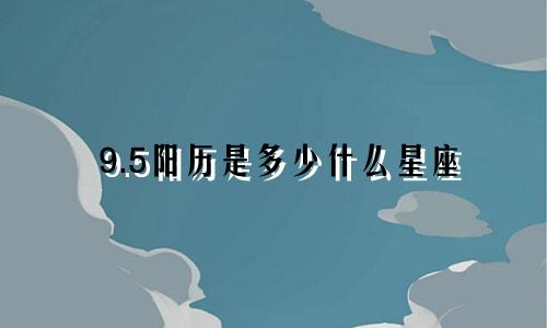 9.5阳历是多少什么星座