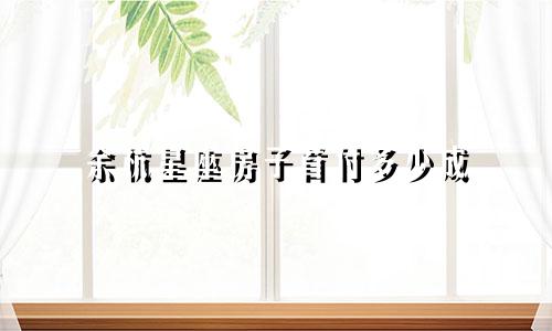 余杭星座房子首付多少成