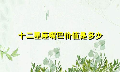 十二星座嘴巴价值是多少