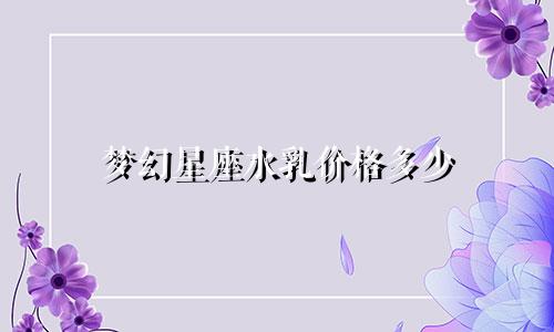 梦幻星座水乳价格多少