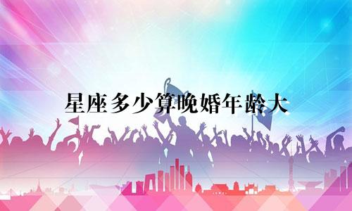 星座多少算晚婚年龄大