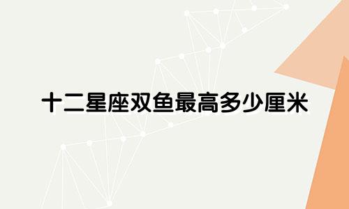 十二星座双鱼最高多少厘米