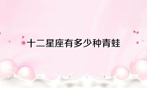 十二星座有多少种青蛙