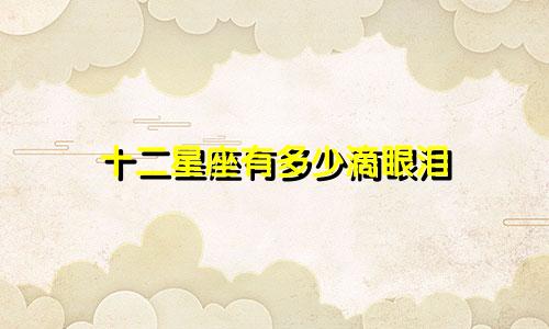 十二星座有多少滴眼泪
