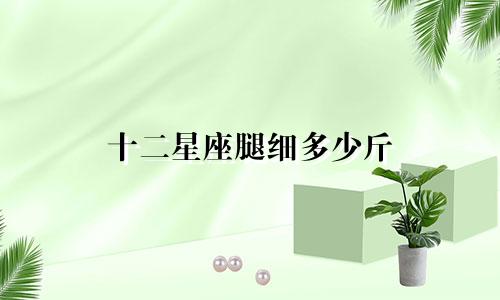 十二星座腿细多少斤