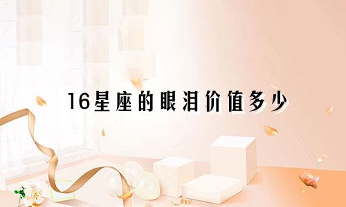 16星座的眼泪价值多少