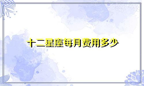 十二星座每月费用多少
