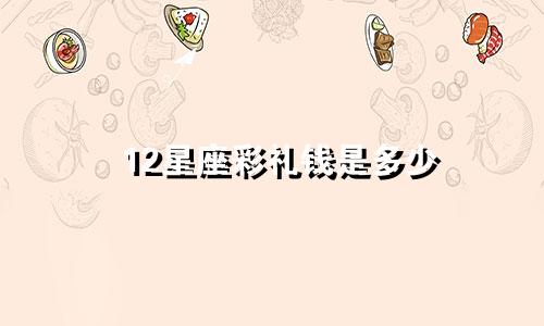 12星座彩礼钱是多少