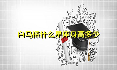 白马探什么星座身高多少