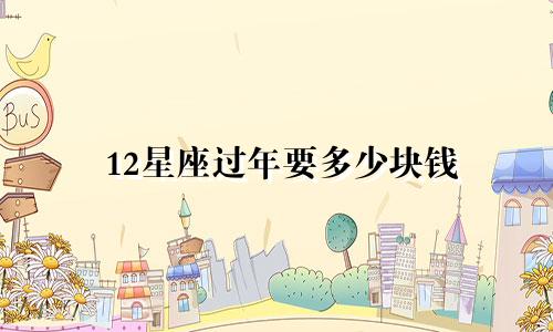 12星座过年要多少块钱