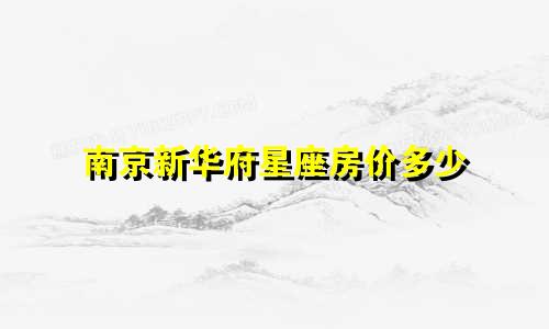 南京新华府星座房价多少
