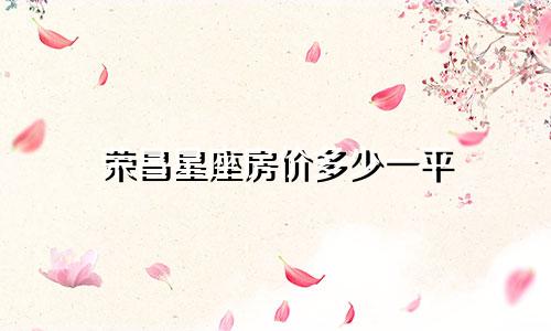 荣昌星座房价多少一平